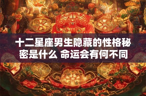 十二星座男生隐藏的性格秘密是什么 命运会有何不同