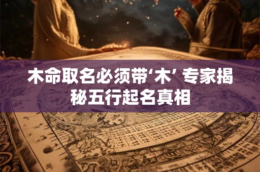 木命取名必须带‘木’ 专家揭秘五行起名真相