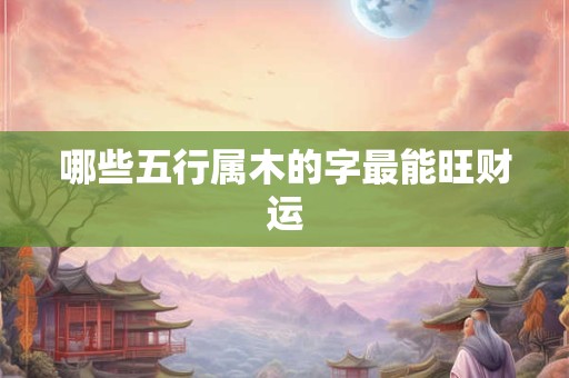 哪些五行属木的字最能旺财运