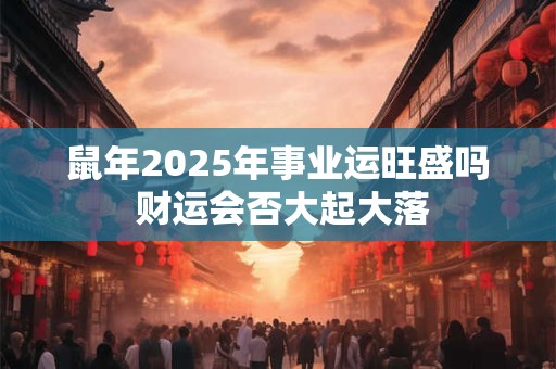 鼠年2025年事业运旺盛吗 财运会否大起大落