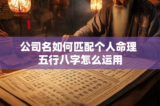 公司名如何匹配个人命理 五行八字怎么运用