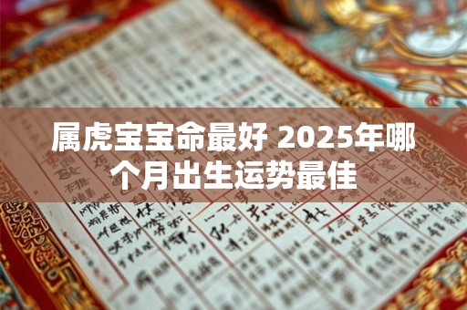 属虎宝宝命最好 2025年哪个月出生运势最佳