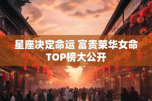 星座决定命运 富贵荣华女命TOP榜大公开