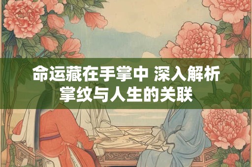 命运藏在手掌中 深入解析掌纹与人生的关联