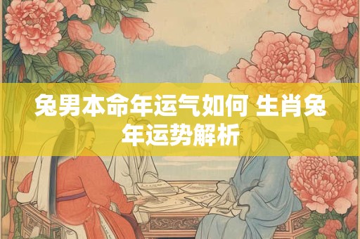 兔男本命年运气如何 生肖兔年运势解析
