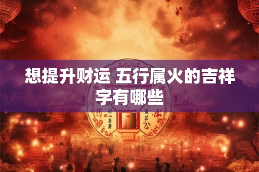 想提升财运 五行属火的吉祥字有哪些