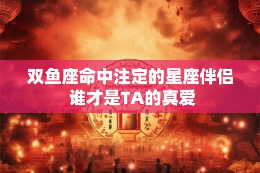 双鱼座命中注定的星座伴侣 谁才是TA的真爱