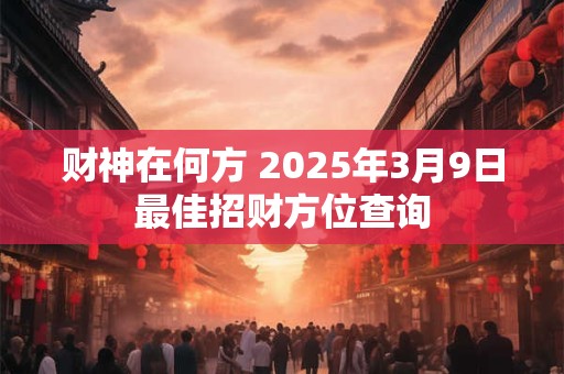 详细阅读:财神在何方 2025年3月9日最佳招财方位查询 财神在何方 2025年3月9日最佳招财方位查询