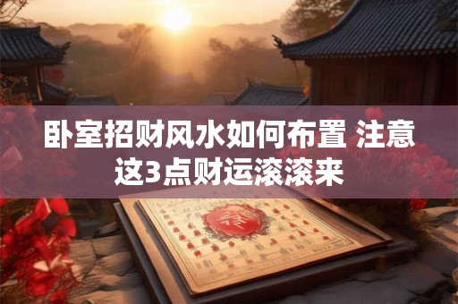 卧室招财风水如何布置 注意这3点财运滚滚来