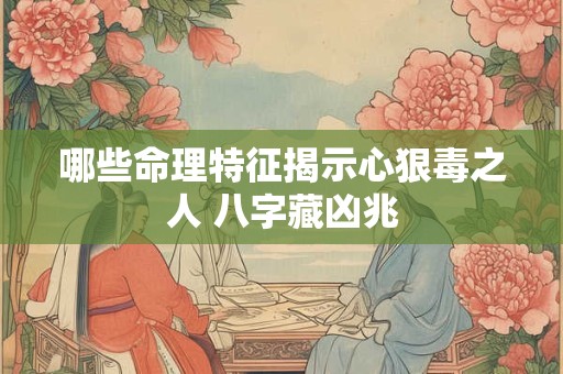 哪些命理特征揭示心狠毒之人 八字藏凶兆
