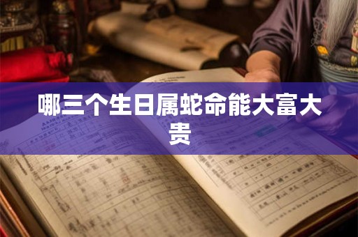 哪三个生日属蛇命能大富大贵