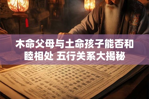 木命父母与土命孩子能否和睦相处 五行关系大揭秘