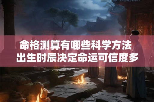 命格测算有哪些科学方法 出生时辰决定命运可信度多高