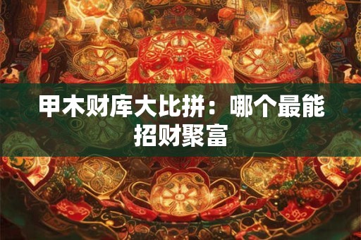 甲木财库大比拼：哪个最能招财聚富