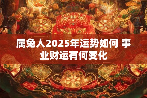 属兔人2025年运势如何 事业财运有何变化