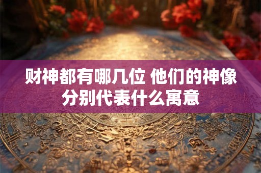 财神都有哪几位 他们的神像分别代表什么寓意