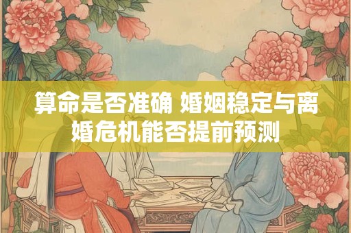 算命是否准确 婚姻稳定与离婚危机能否提前预测