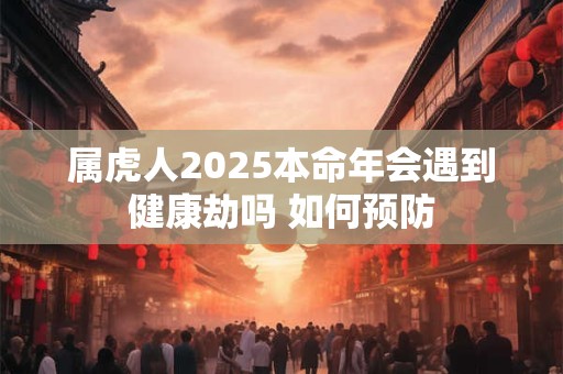 属虎人2025本命年会遇到健康劫吗 如何预防