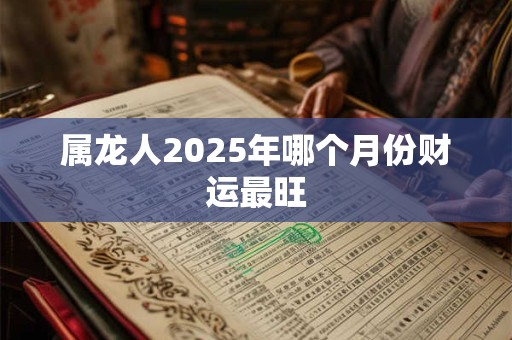 属龙人2025年哪个月份财运最旺