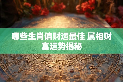 哪些生肖偏财运最佳 属相财富运势揭秘