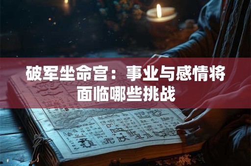 破军坐命宫：事业与感情将面临哪些挑战
