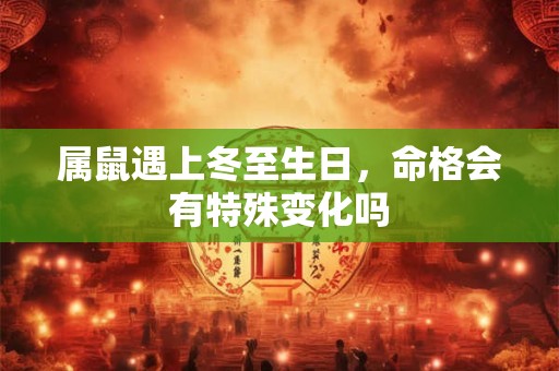 属鼠遇上冬至生日，命格会有特殊变化吗