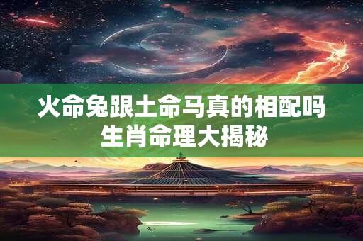 火命兔跟土命马真的相配吗 生肖命理大揭秘
