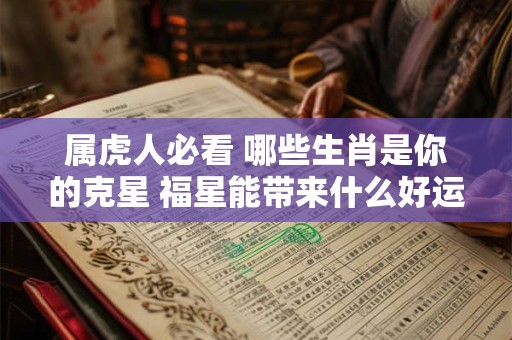 属虎人必看 哪些生肖是你的克星 福星能带来什么好运