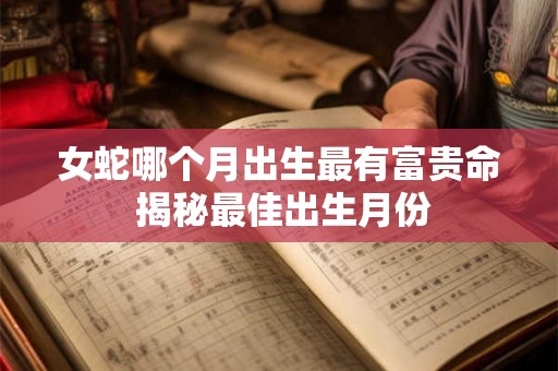 女蛇哪个月出生最有富贵命 揭秘最佳出生月份