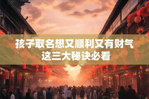 孩子取名想又顺利又有财气 这三大秘诀必看