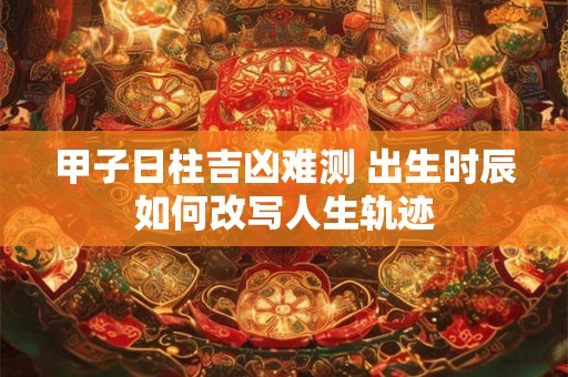 甲子日柱吉凶难测 出生时辰如何改写人生轨迹