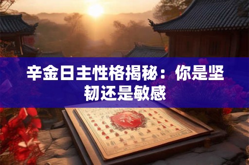 辛金日主性格揭秘：你是坚韧还是敏感