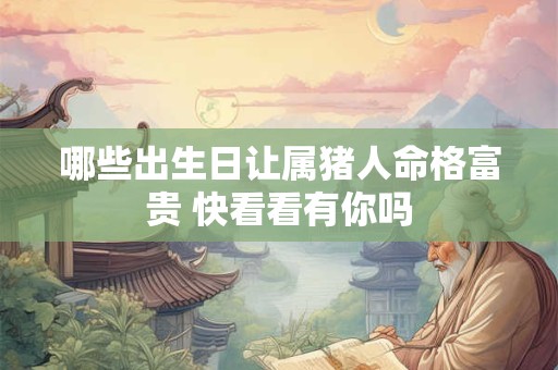 哪些出生日让属猪人命格富贵 快看看有你吗