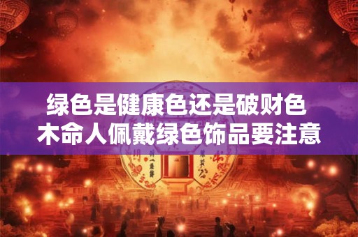 绿色是健康色还是破财色 木命人佩戴绿色饰品要注意什么