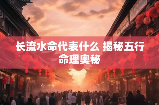 长流水命代表什么 揭秘五行命理奥秘