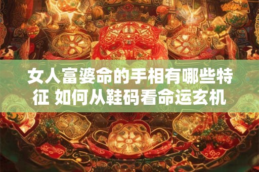 女人富婆命的手相有哪些特征 如何从鞋码看命运玄机