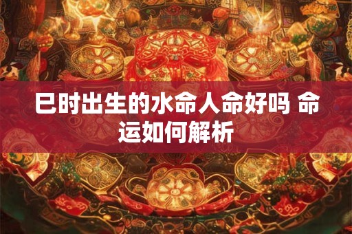 巳时出生的水命人命好吗 命运如何解析