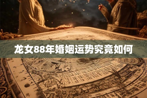 龙女88年婚姻运势究竟如何
