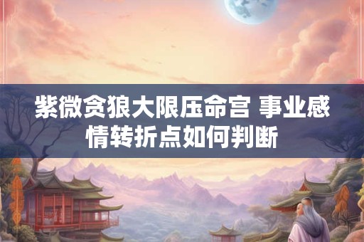 紫微贪狼大限压命宫 事业感情转折点如何判断