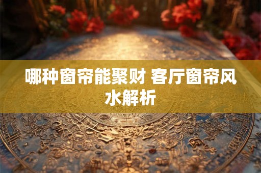哪种窗帘能聚财 客厅窗帘风水解析
