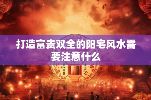 打造富贵双全的阳宅风水需要注意什么