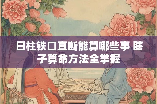 日柱铁口直断能算哪些事 瞎子算命方法全掌握