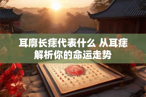 耳廓长痣代表什么 从耳痣解析你的命运走势