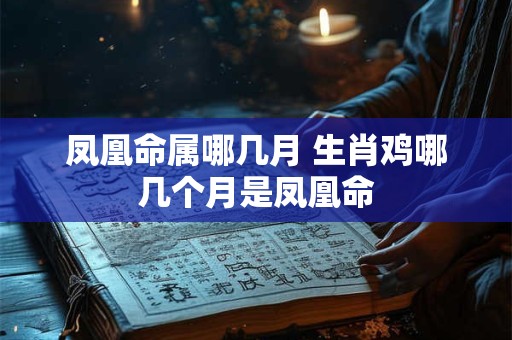 凤凰命属哪几月 生肖鸡哪几个月是凤凰命