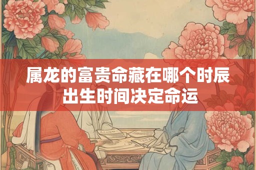 属龙的富贵命藏在哪个时辰 出生时间决定命运
