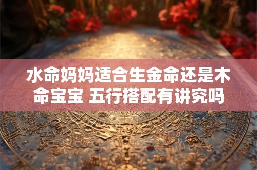 水命妈妈适合生金命还是木命宝宝 五行搭配有讲究吗