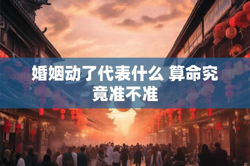 婚姻动了代表什么 算命究竟准不准