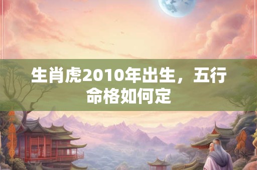 生肖虎2010年出生，五行命格如何定