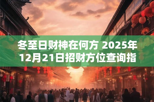 冬至日财神在何方 2025年12月21日招财方位查询指南