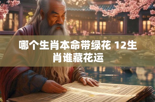 哪个生肖本命带绿花 12生肖谁藏花运